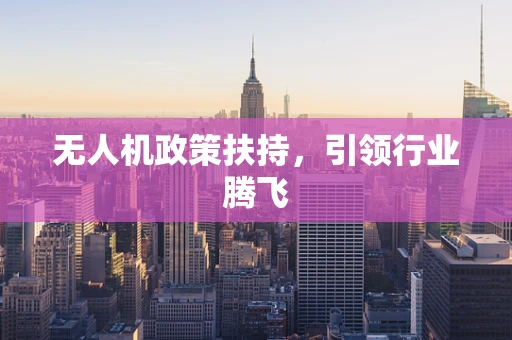 无人机政策扶持，引领行业腾飞
