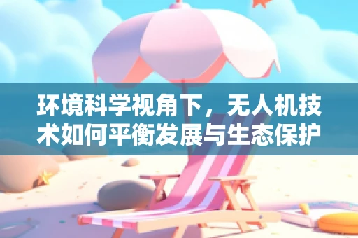 环境科学视角下，无人机技术如何平衡发展与生态保护？