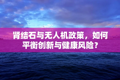 肾结石与无人机政策，如何平衡创新与健康风险？