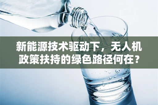 新能源技术驱动下，无人机政策扶持的绿色路径何在？