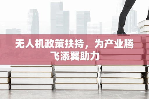 无人机政策扶持，为产业腾飞添翼助力