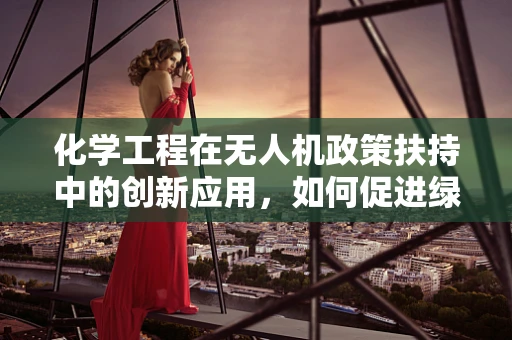 化学工程在无人机政策扶持中的创新应用，如何促进绿色飞行？