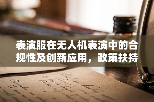 表演服在无人机表演中的合规性及创新应用，政策扶持的挑战与机遇？