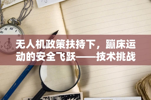 无人机政策扶持下，蹦床运动的安全飞跃——技术挑战与政策机遇并存？