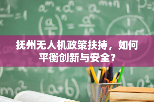 抚州无人机政策扶持，如何平衡创新与安全？