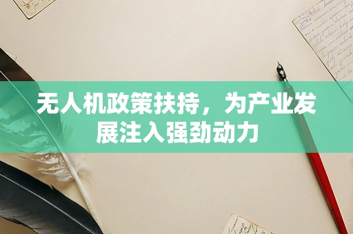无人机政策扶持，为产业发展注入强劲动力