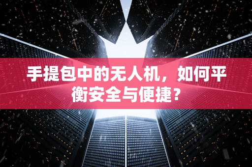 手提包中的无人机，如何平衡安全与便捷？