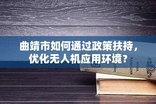 曲靖市如何通过政策扶持，优化无人机应用环境？