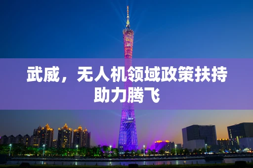 武威，无人机领域政策扶持助力腾飞