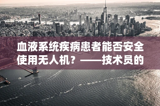 血液系统疾病患者能否安全使用无人机？——技术员的专业视角