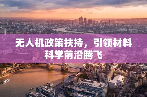 无人机政策扶持，引领材料科学前沿腾飞
