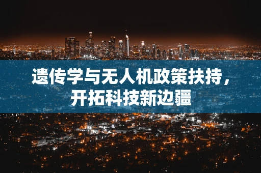 遗传学与无人机政策扶持，开拓科技新边疆