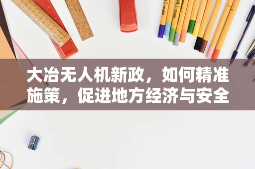 大冶无人机新政，如何精准施策，促进地方经济与安全并进？