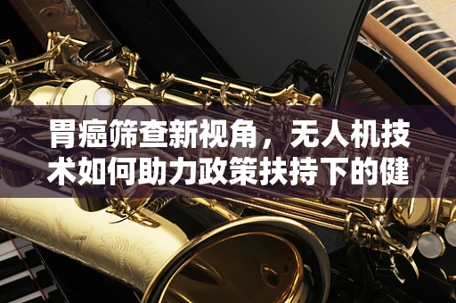 胃癌筛查新视角，无人机技术如何助力政策扶持下的健康普及？