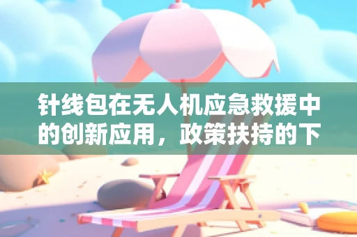 针线包在无人机应急救援中的创新应用，政策扶持的下一个突破口？