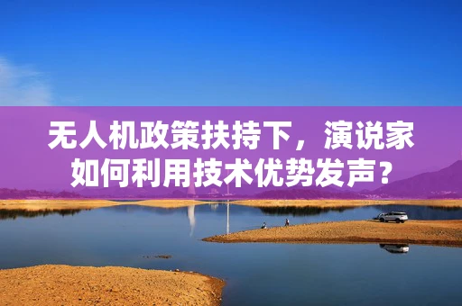 无人机政策扶持下，演说家如何利用技术优势发声？