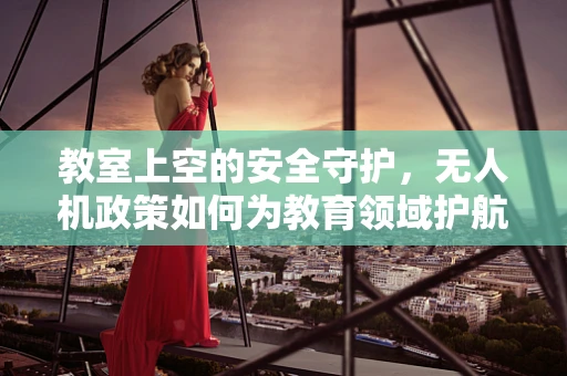 教室上空的安全守护，无人机政策如何为教育领域护航？
