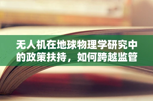 无人机在地球物理学研究中的政策扶持，如何跨越监管障碍？