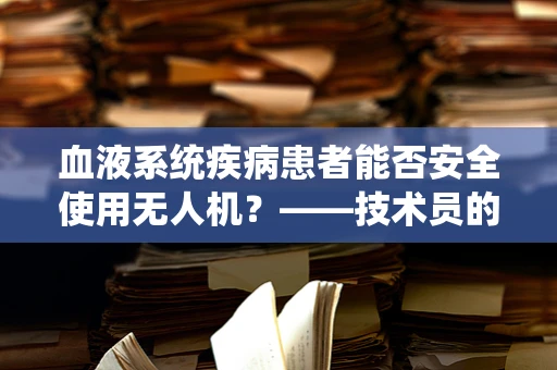 血液系统疾病患者能否安全使用无人机？——技术员的专业视角