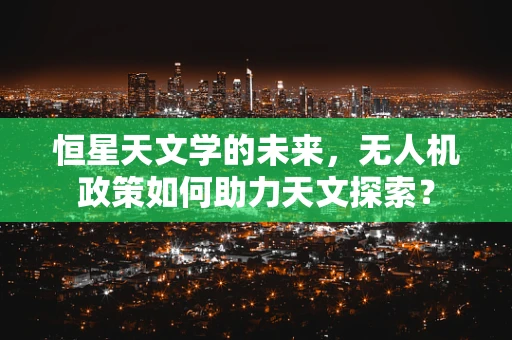 恒星天文学的未来，无人机政策如何助力天文探索？