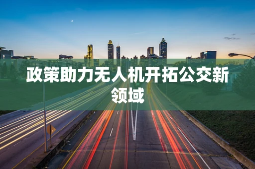 政策助力无人机开拓公交新领域