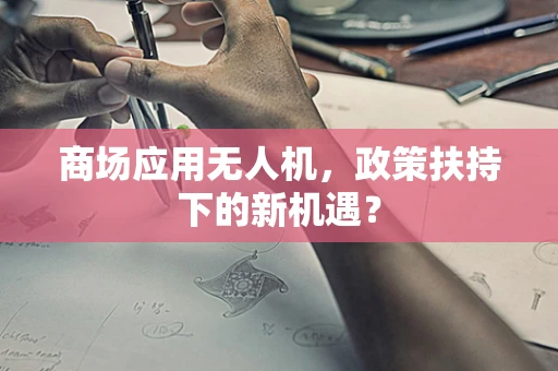 商场应用无人机，政策扶持下的新机遇？