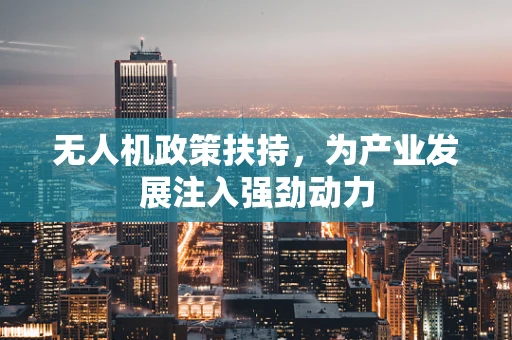 无人机政策扶持，为产业发展注入强劲动力