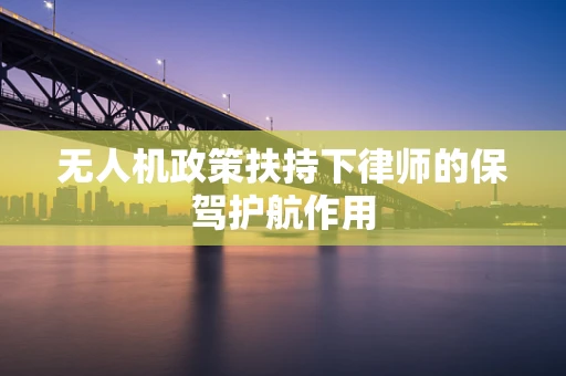 无人机政策扶持下律师的保驾护航作用