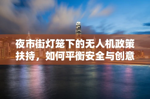 夜市街灯笼下的无人机政策扶持，如何平衡安全与创意？