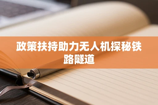 政策扶持助力无人机探秘铁路隧道
