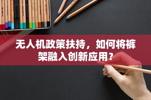 无人机政策扶持，如何将裤架融入创新应用？