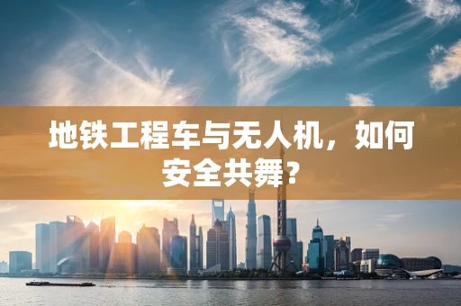 地铁工程车与无人机，如何安全共舞？