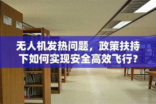 无人机发热问题，政策扶持下如何实现安全高效飞行？