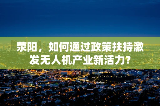 荥阳，如何通过政策扶持激发无人机产业新活力？