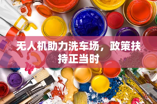 无人机助力洗车场，政策扶持正当时