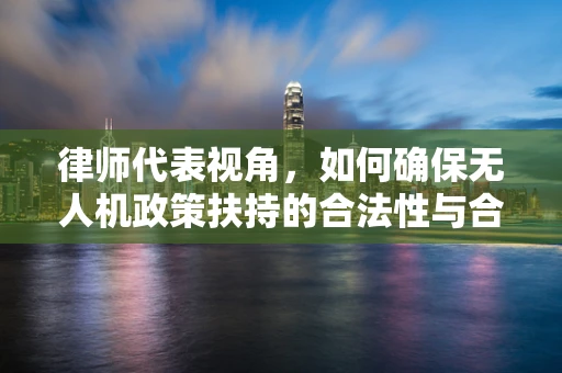 律师代表视角，如何确保无人机政策扶持的合法性与合规性？