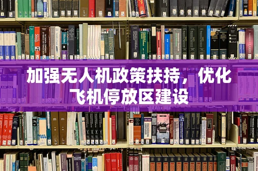 加强无人机政策扶持，优化飞机停放区建设