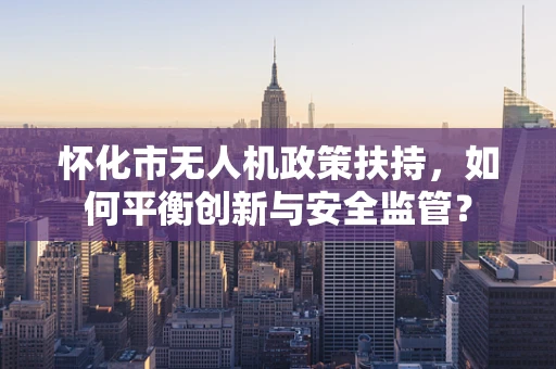 怀化市无人机政策扶持，如何平衡创新与安全监管？