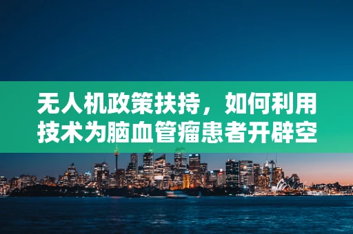 无人机政策扶持，如何利用技术为脑血管瘤患者开辟空中救援新通道？