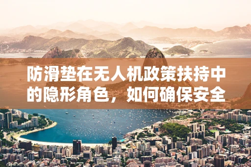防滑垫在无人机政策扶持中的隐形角色，如何确保安全起降？