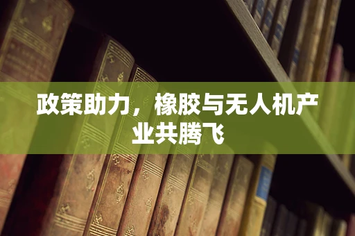 政策助力，橡胶与无人机产业共腾飞