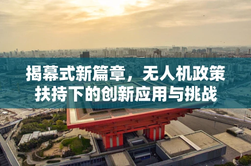 揭幕式新篇章，无人机政策扶持下的创新应用与挑战