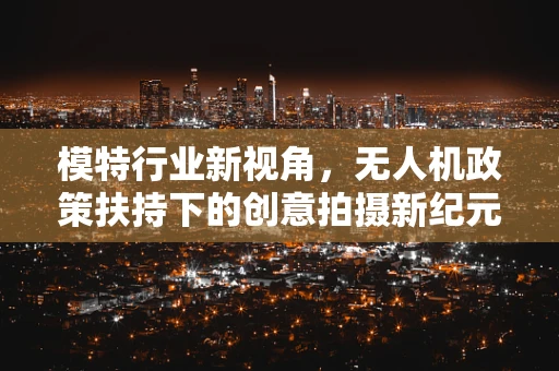 模特行业新视角，无人机政策扶持下的创意拍摄新纪元？