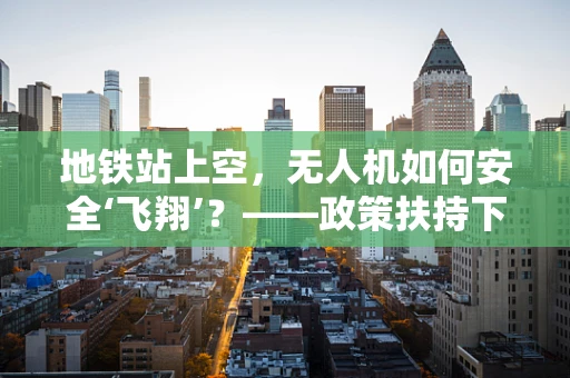 地铁站上空，无人机如何安全‘飞翔’？——政策扶持下的安全飞行新思考