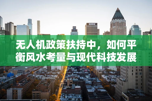 无人机政策扶持中，如何平衡风水考量与现代科技发展？