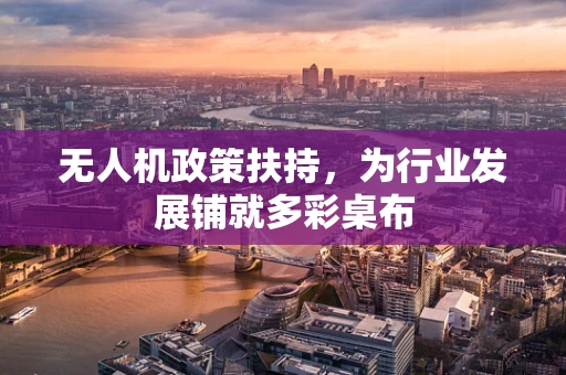 无人机政策扶持，为行业发展铺就多彩桌布