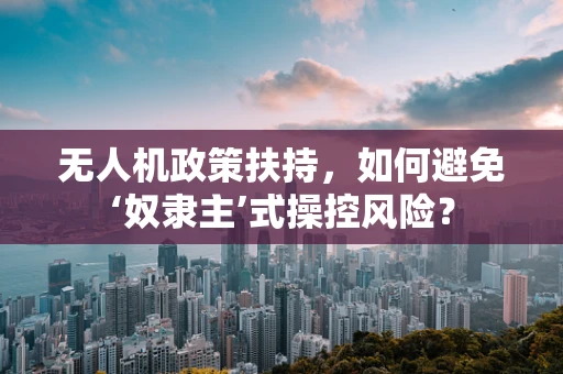 无人机政策扶持，如何避免‘奴隶主’式操控风险？