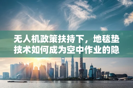 无人机政策扶持下，地毯垫技术如何成为空中作业的隐形守护者？