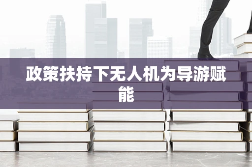 政策扶持下无人机为导游赋能