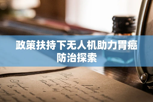 政策扶持下无人机助力胃癌防治探索